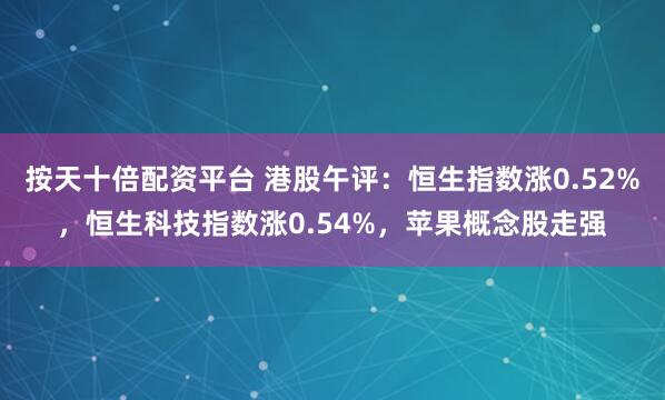 按天十倍配资平台 港股午评：恒生指数涨0.52%，恒生科技指数涨0.54%，苹果概念股走强