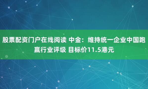 股票配资门户在线阅读 中金：维持统一企业中国跑赢行业评级 目标价11.5港元