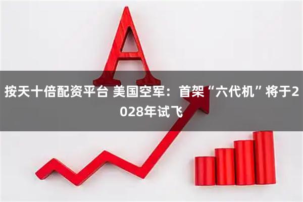 按天十倍配资平台 美国空军：首架“六代机”将于2028年试飞