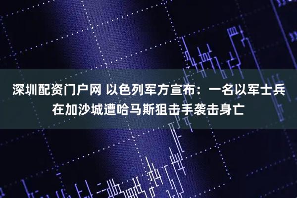 深圳配资门户网 以色列军方宣布：一名以军士兵在加沙城遭哈马斯狙击手袭击身亡
