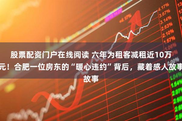 股票配资门户在线阅读 六年为租客减租近10万元！合肥一位房东的“暖心违约”背后，藏着感人故事