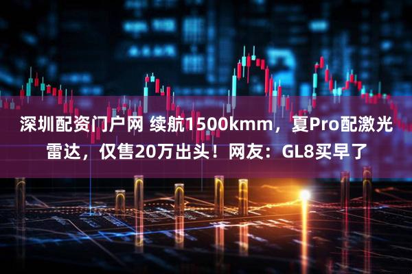 深圳配资门户网 续航1500kmm，夏Pro配激光雷达，仅售20万出头！网友：GL8买早了