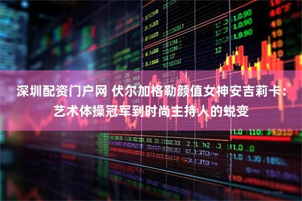 深圳配资门户网 伏尔加格勒颜值女神安吉莉卡：艺术体操冠军到时尚主持人的蜕变