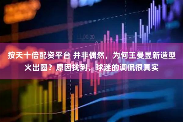 按天十倍配资平台 并非偶然，为何王曼昱新造型火出圈？原因找到，球迷的调侃很真实