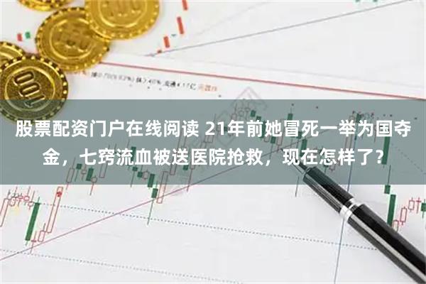 股票配资门户在线阅读 21年前她冒死一举为国夺金，七窍流血被送医院抢救，现在怎样了？