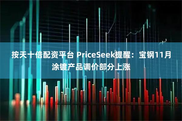 按天十倍配资平台 PriceSeek提醒：宝钢11月涂镀产品调价部分上涨