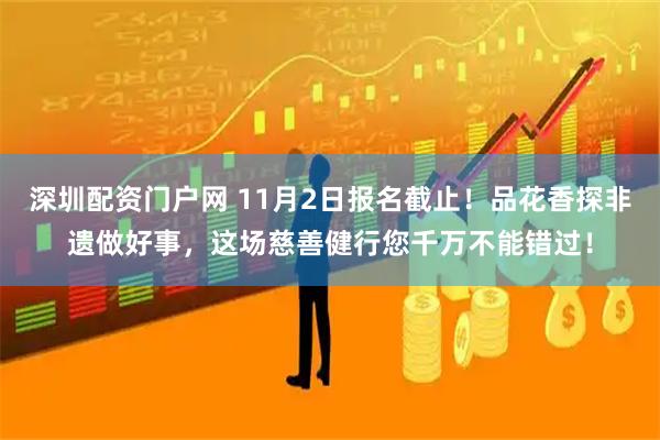 深圳配资门户网 11月2日报名截止！品花香探非遗做好事，这场慈善健行您千万不能错过！