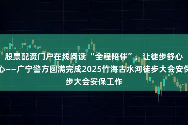 股票配资门户在线阅读 “全程陪伴”，让徒步舒心又安心——广宁警方圆满完成2025竹海古水河徒步大会安保工作