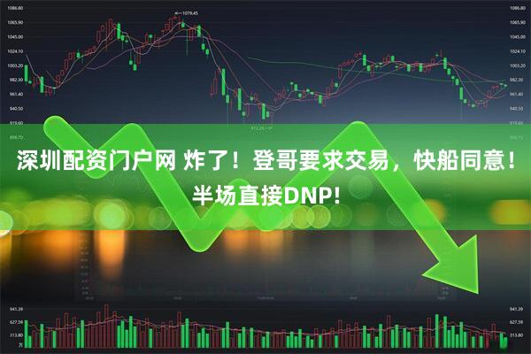 深圳配资门户网 炸了！登哥要求交易，快船同意！半场直接DNP!
