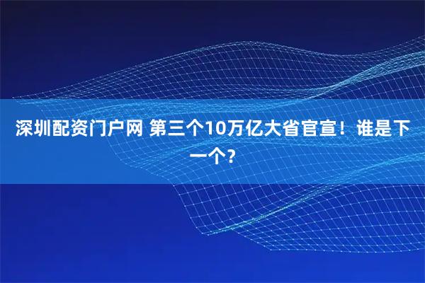 深圳配资门户网 第三个10万亿大省官宣!谁是下一个?