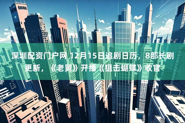 深圳配资门户网 12月15日追剧日历，8部长剧更新，《老舅》开播《狙击蝴蝶》收官