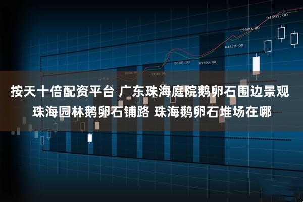 按天十倍配资平台 广东珠海庭院鹅卵石围边景观 珠海园林鹅卵石铺路 珠海鹅卵石堆场在哪