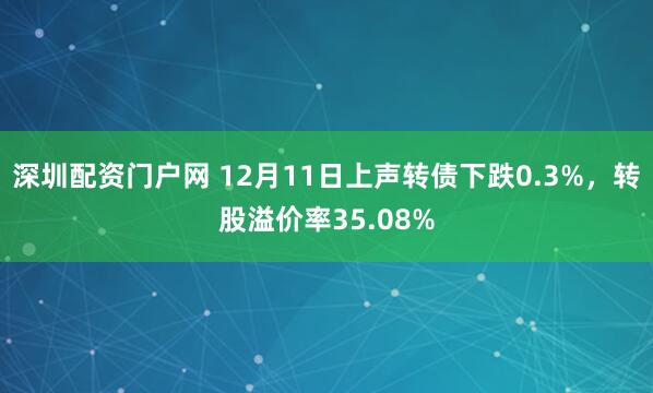 深圳配资门户网 12月11日上声转债下跌0.3%，转股溢价率35.08%