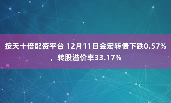 按天十倍配资平台 12月11日金宏转债下跌0.57%，转股溢价率33.17%