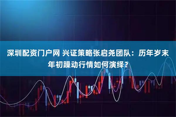 深圳配资门户网 兴证策略张启尧团队：历年岁末年初躁动行情如何演绎？