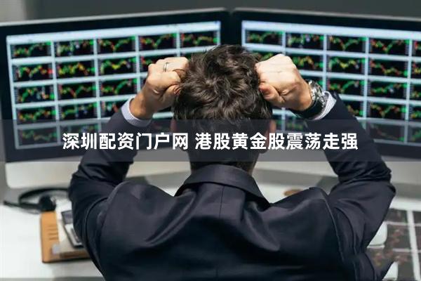 深圳配资门户网 港股黄金股震荡走强