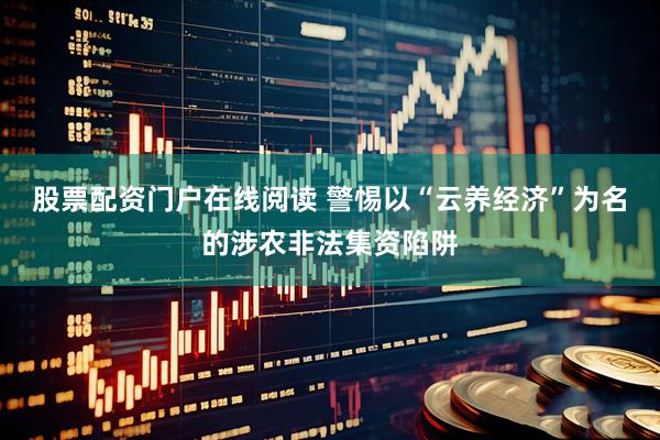 股票配资门户在线阅读 警惕以“云养经济”为名的涉农非法集资陷阱