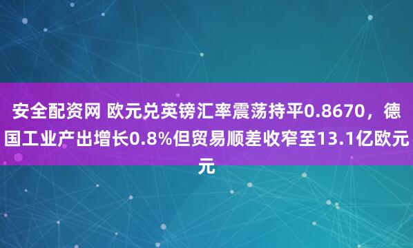 安全配资网 欧元兑英镑汇率震荡持平0.8670，德国工业产出增长0.8%但贸易顺差收窄至13.1亿欧元