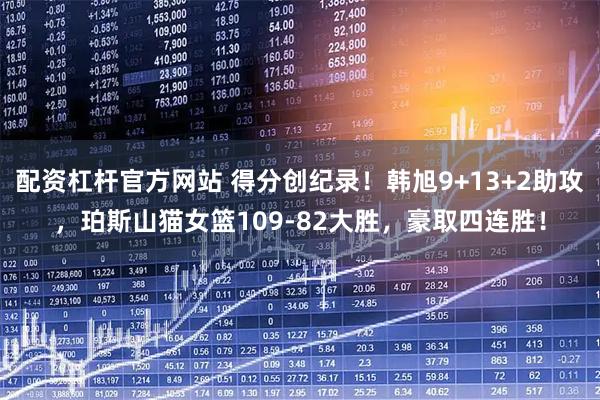 配资杠杆官方网站 得分创纪录！韩旭9+13+2助攻，珀斯山猫女篮109-82大胜，豪取四连胜！