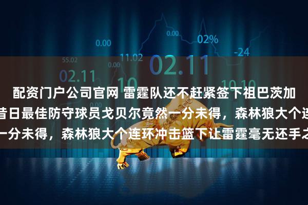 配资门户公司官网 雷霆队还不赶紧签下祖巴茨加强内线防守，哈滕面对昔日最佳防守球员戈贝尔竟然一分未得，森林狼大个连环冲击篮下让雷霆毫无还手之力