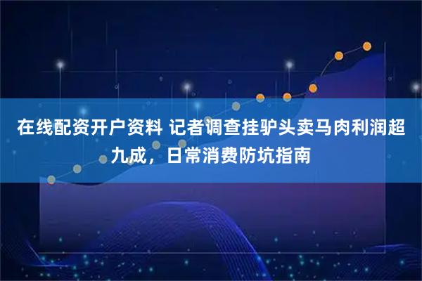 在线配资开户资料 记者调查挂驴头卖马肉利润超九成，日常消费防坑指南