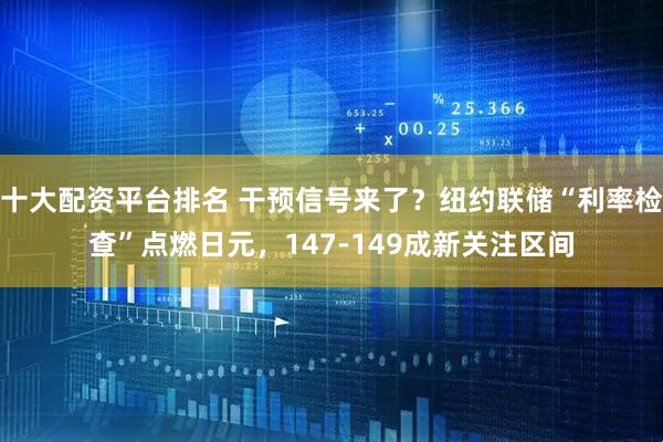 十大配资平台排名 干预信号来了？纽约联储“利率检查”点燃日元，147-149成新关注区间