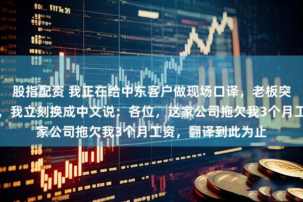 股指配资 我正在给中东客户做现场口译，老板突然发消息把我开了，我立刻换成中文说：各位，这家公司拖欠我3个月工资，翻译到此为止