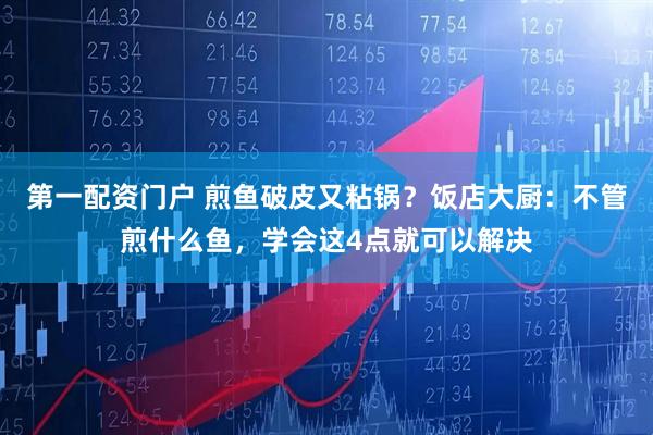 第一配资门户 煎鱼破皮又粘锅？饭店大厨：不管煎什么鱼，学会这4点就可以解决