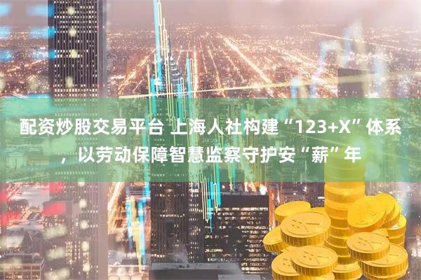 配资炒股交易平台 上海人社构建“123+X”体系，以劳动保障智慧监察守护安“薪”年