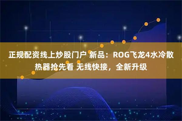 正规配资线上炒股门户 新品：ROG飞龙4水冷散热器抢先看 无线快接，全新升级