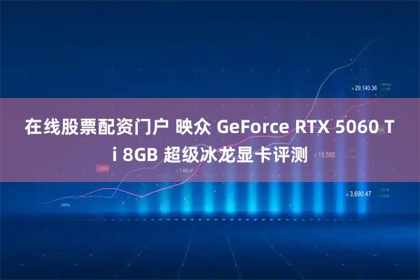 在线股票配资门户 映众 GeForce RTX 5060 Ti 8GB 超级冰龙显卡评测