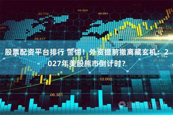 股票配资平台排行 警惕！外资提前撤离藏玄机：2027年美股熊市倒计时？