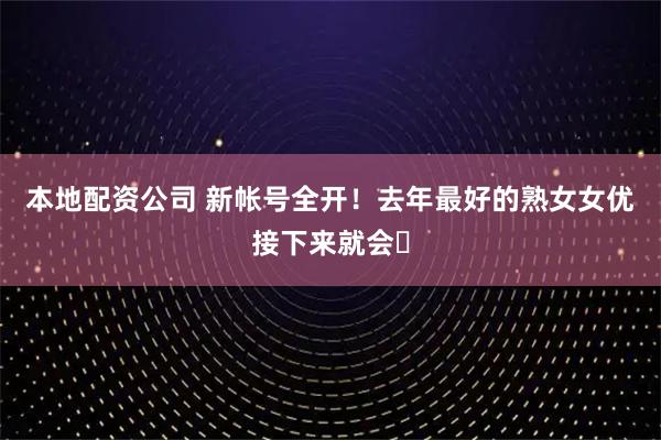 本地配资公司 新帐号全开！去年最好的熟女女优接下来就会⋯