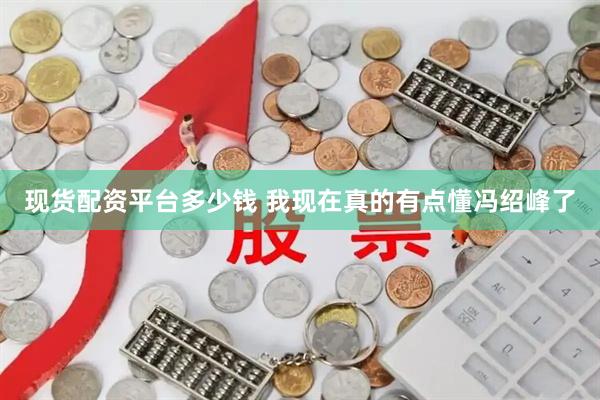 现货配资平台多少钱 我现在真的有点懂冯绍峰了