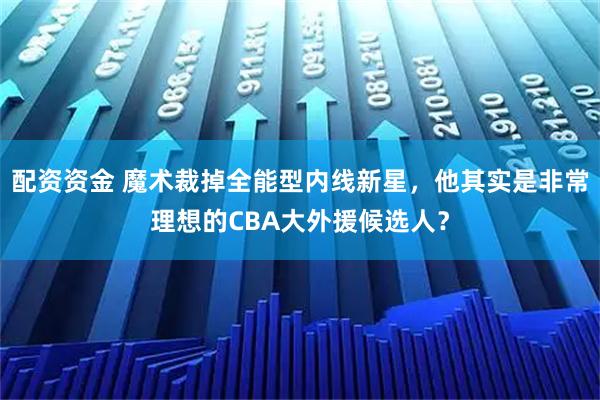 配资资金 魔术裁掉全能型内线新星，他其实是非常理想的CBA大外援候选人？
