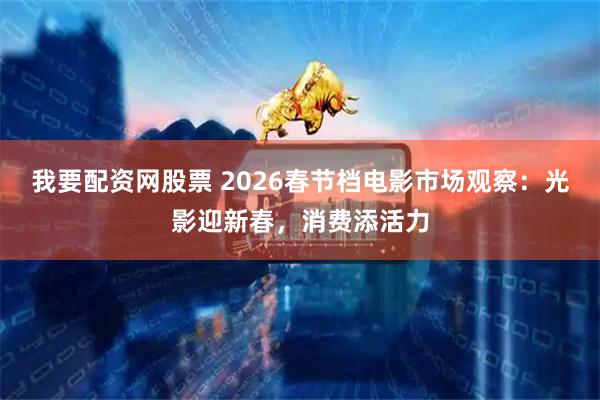 我要配资网股票 2026春节档电影市场观察：光影迎新春，消费添活力