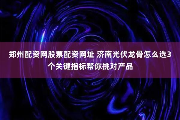 郑州配资网股票配资网址 济南光伏龙骨怎么选3个关键指标帮你挑对产品