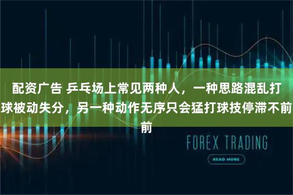配资广告 乒乓场上常见两种人，一种思路混乱打球被动失分，另一种动作无序只会猛打球技停滞不前