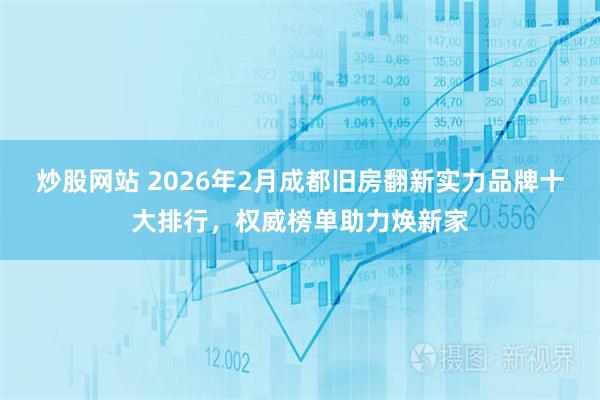 炒股网站 2026年2月成都旧房翻新实力品牌十大排行,权威榜单助力焕新家