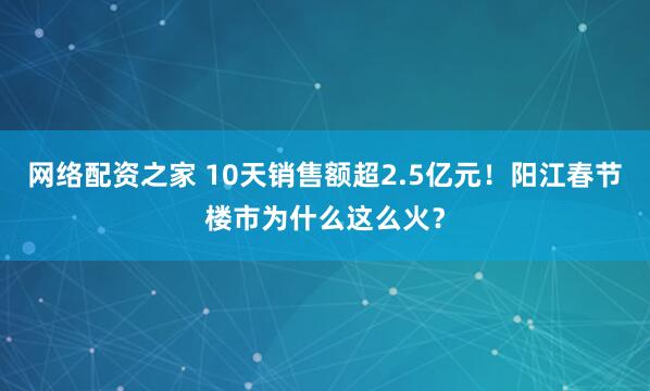 网络配资之家 10天销售额超2.5亿元！阳江春节楼市为什么这么火？