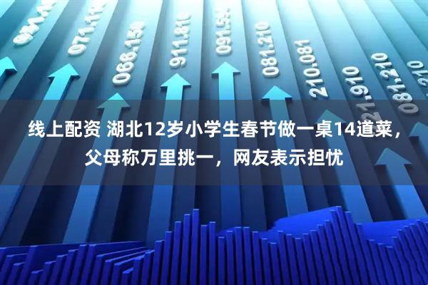 线上配资 湖北12岁小学生春节做一桌14道菜，父母称万里挑一，网友表示担忧