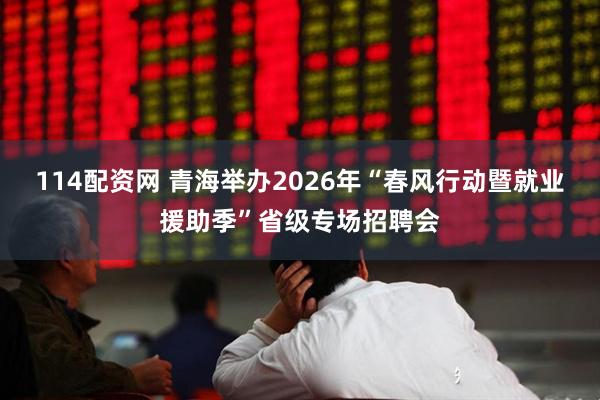 114配资网 青海举办2026年“春风行动暨就业援助季”省级专场招聘会