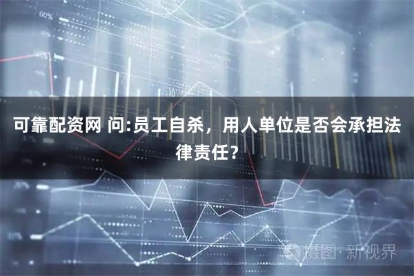 可靠配资网 问:员工自杀，用人单位是否会承担法律责任？