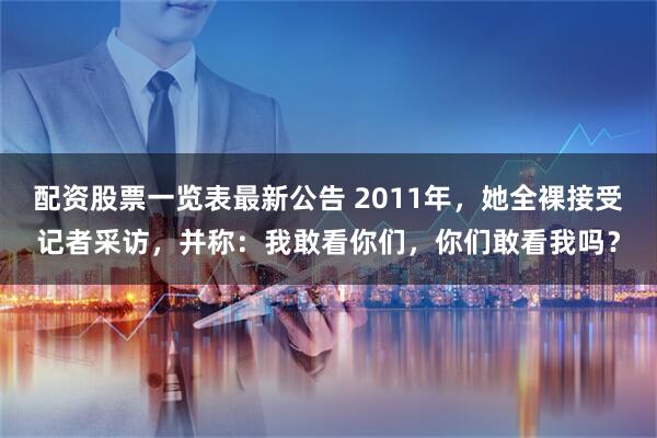 配资股票一览表最新公告 2011年，她全裸接受记者采访，并称：我敢看你们，你们敢看我吗？