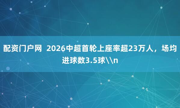 配资门户网  2026中超首轮上座率超23万人，场均进球数3.5球\n