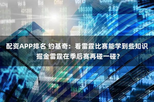 配资APP排名 约基奇：看雷霆比赛能学到些知识 掘金雷霆在季后赛再碰一碰？