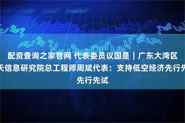 配资查询之家官网 代表委员议国是|广东大湾区空天信息研究院总工程师周斌代表:支持低空经济先行先试