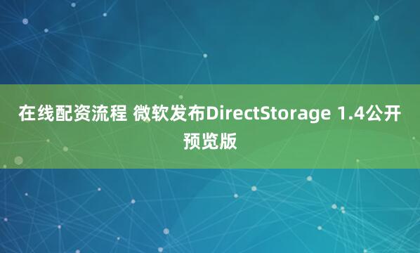 在线配资流程 微软发布DirectStorage 1.4公开预览版