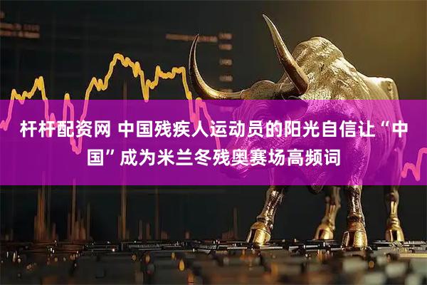 杆杆配资网 中国残疾人运动员的阳光自信让“中国”成为米兰冬残奥赛场高频词