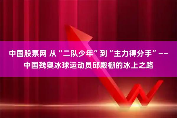 中国股票网 从“二队少年”到“主力得分手”——中国残奥冰球运动员邱殿棚的冰上之路